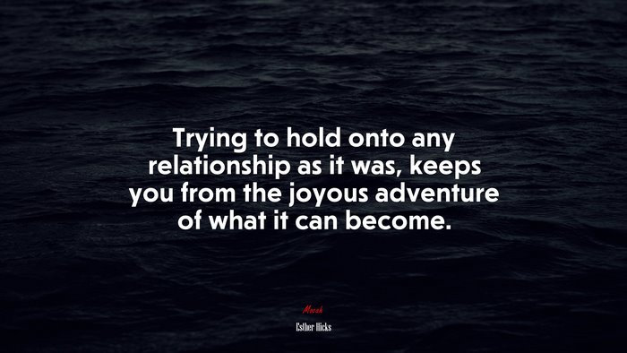 Trying to hold onto any relationship as it was, keeps you from the joyous adventure of what it can become. | Esther Hicks quote