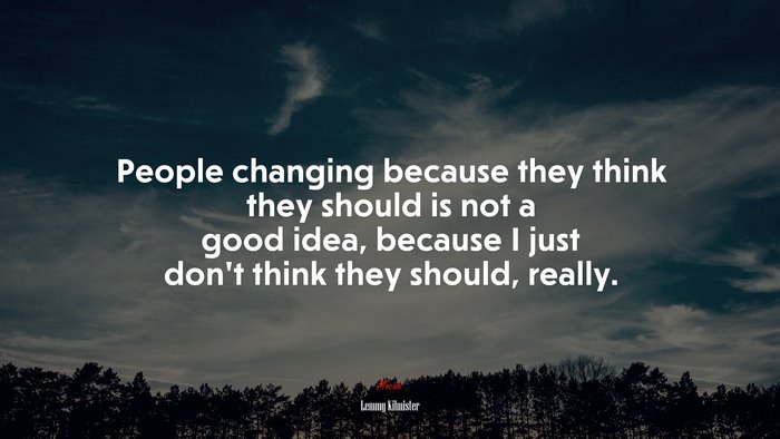 People changing because they think they should is not a good idea, because I just don’t think they should, really. | Lemmy Kilmister quote