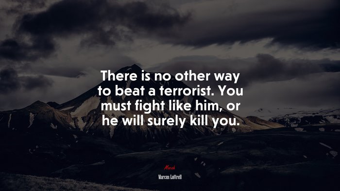 There is no other way to beat a terrorist. You must fight like him, or he will surely kill you. | Marcus Luttrell quote