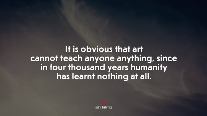 It is obvious that art cannot teach anyone anything, since in four thousand years humanity has learnt nothing at all. | Andrei Tarkovsky quote