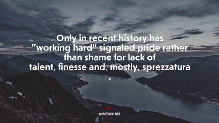 Only in recent history has “working hard” signaled pride rather than shame for lack of talent, finesse and, mostly, sprezzatura . | Nassim Nicholas Taleb quote