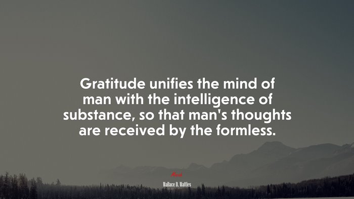 Gratitude unifies the mind of man with the intelligence of substance, so that man’s thoughts are received by the formless. | Wallace D. Wattles quote