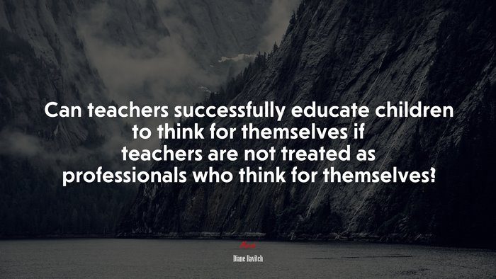 Can teachers successfully educate children to think for themselves if teachers are not treated as professionals who think for themselves? | Diane Ravitch quote