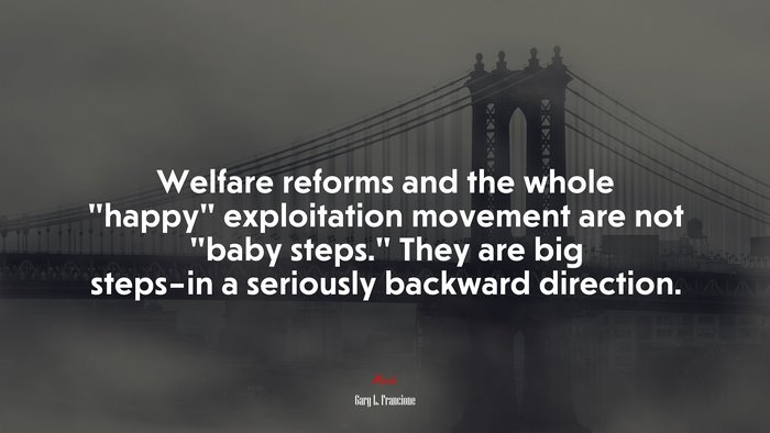 Welfare reforms and the whole “happy” exploitation movement are not “baby steps.” They are big steps–in a seriously backward direction. | Gary L. Francione quote