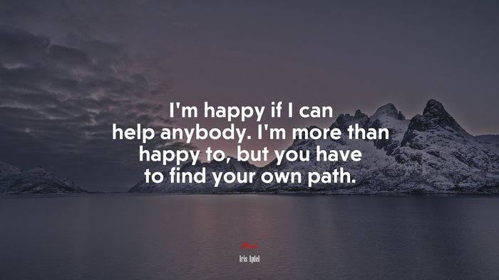 I’m happy if I can help anybody. I’m more than happy to, but you have to find your own path. | Iris Apfel quote