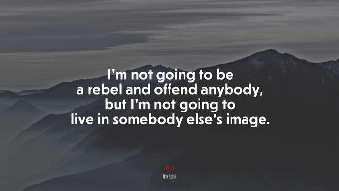 I’m not going to be a rebel and offend anybody, but I’m not going to live in somebody else’s image. | Iris Apfel quote