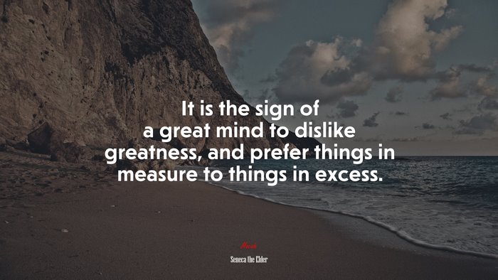 It is the sign of a great mind to dislike greatness, and prefer things in measure to things in excess. | Seneca the Elder quote