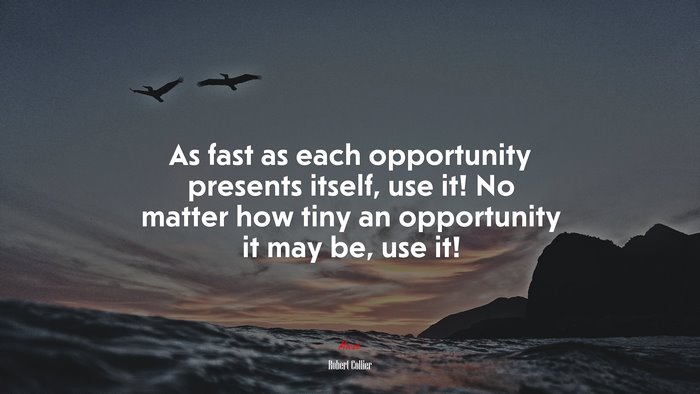 As fast as each opportunity presents itself, use it! No matter how tiny an opportunity it may be, use it! | Robert Collier quote