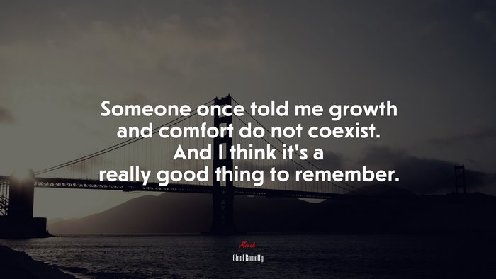 Someone once told me growth and comfort do not coexist. And I think it’s a really good thing to remember. | Ginni Rometty quote
