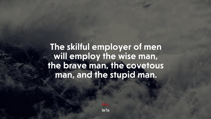 The skilful employer of men will employ the wise man, the brave man, the covetous man, and the stupid man. | Sun Tzu quote
