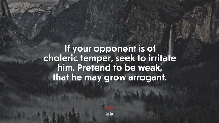 If your opponent is of choleric temper, seek to irritate him. Pretend to be weak, that he may grow arrogant. | Sun Tzu quote