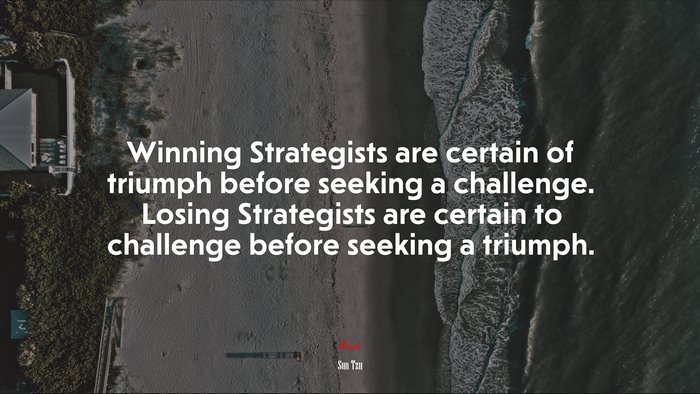 Winning Strategists are certain of triumph before seeking a challenge. Losing Strategists are certain to challenge before seeking a triumph. | Sun Tzu quote
