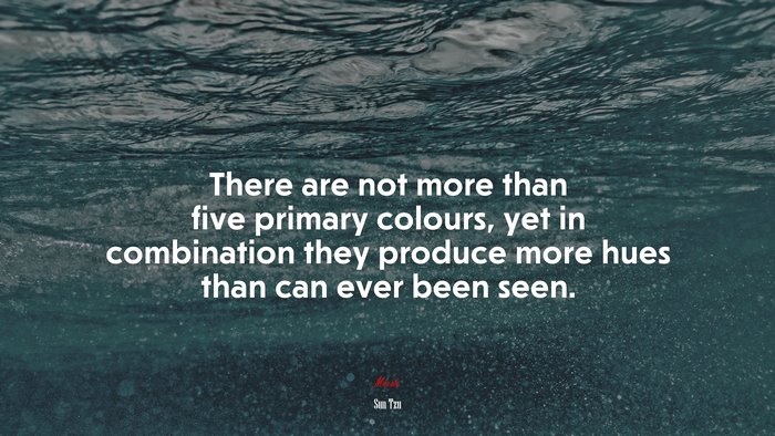 There are not more than five primary colours, yet in combination they produce more hues than can ever been seen. | Sun Tzu quote