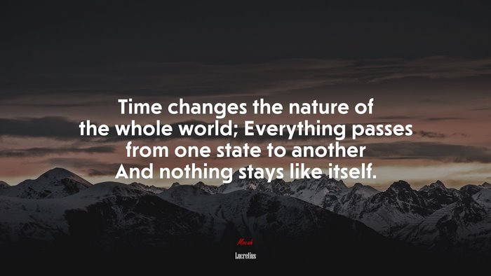 Time changes the nature of the whole world; Everything passes from one state to another And nothing stays like itself. | Lucretius quote