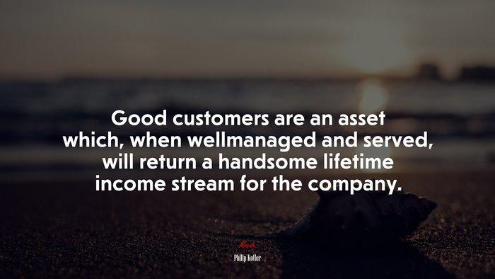 Good customers are an asset which, when wellmanaged and served, will return a handsome lifetime income stream for the company. | Philip Kotler quote