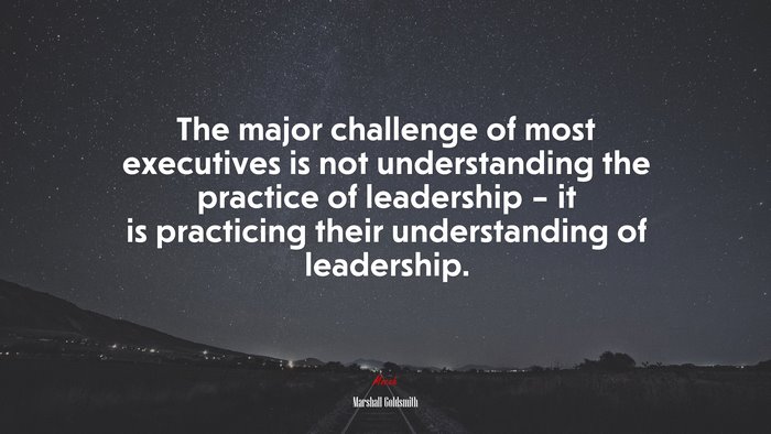 The major challenge of most executives is not understanding the practice of leadership – it is practicing their understanding of leadership. | Marshall Goldsmith quote