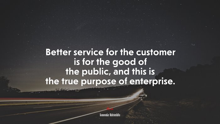 Better service for the customer is for the good of the public, and this is the true purpose of enterprise. | Konosuke Matsushita quote