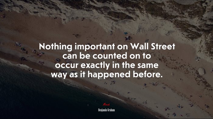 Nothing important on Wall Street can be counted on to occur exactly in the same way as it happened before. | Benjamin Graham quote