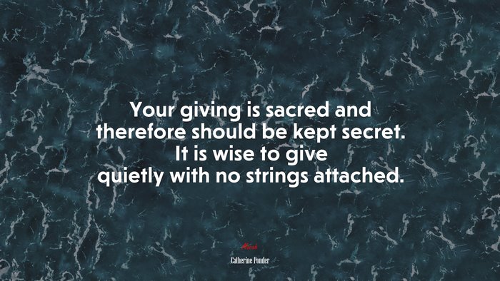 Your giving is sacred and therefore should be kept secret. It is wise to give quietly with no strings attached. | Catherine Ponder quote