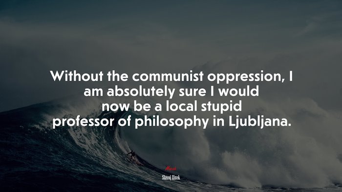 Without the communist oppression, I am absolutely sure I would now be a local stupid professor of philosophy in Ljubljana. | Slavoj Žižek quote
