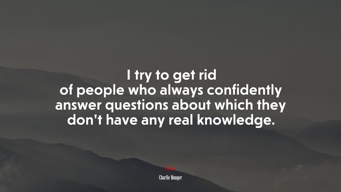 I try to get rid of people who always confidently answer questions about which they don’t have any real knowledge. | Charlie Munger quote