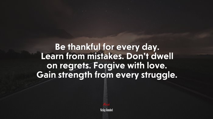 Be thankful for every day. Learn from mistakes. Don’t dwell on regrets. Forgive with love. Gain strength from every struggle. | Nicky Gumbel quote