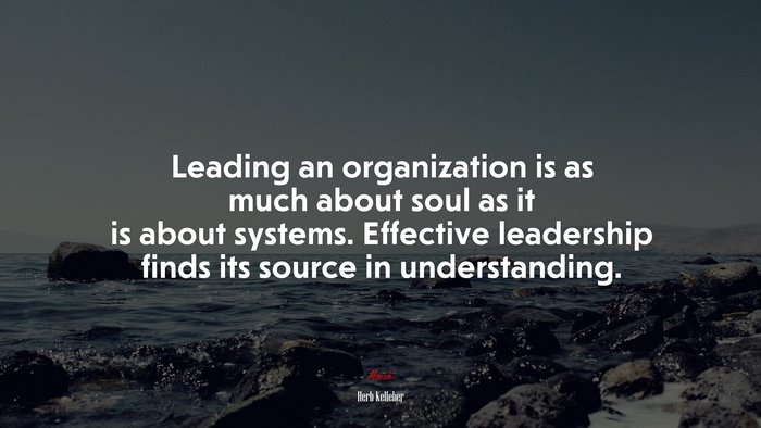 Leading an organization is as much about soul as it is about systems. Effective leadership finds its source in understanding. | Herb Kelleher quote