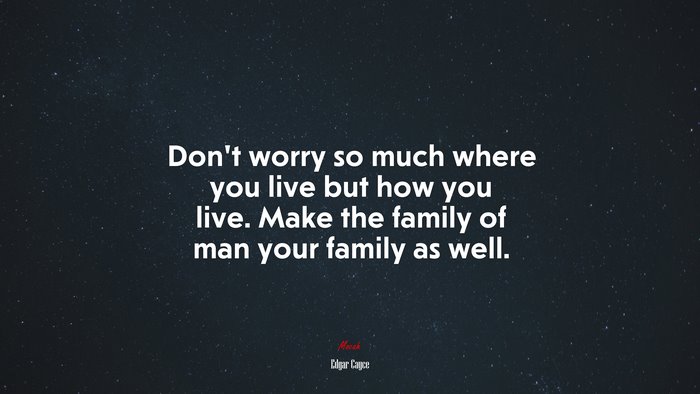 Don’t worry so much where you live but how you live. Make the family of man your family as well. | Edgar Cayce quote