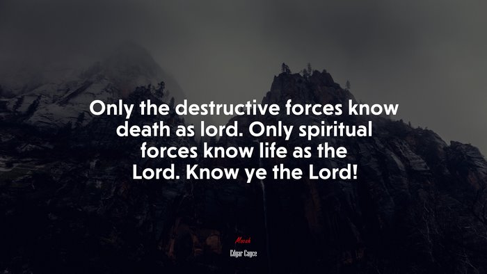 Only the destructive forces know death as lord. Only spiritual forces know life as the Lord. Know ye the Lord! | Edgar Cayce quote