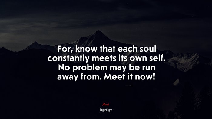 For, know that each soul constantly meets its own self. No problem may be run away from. Meet it now! | Edgar Cayce quote