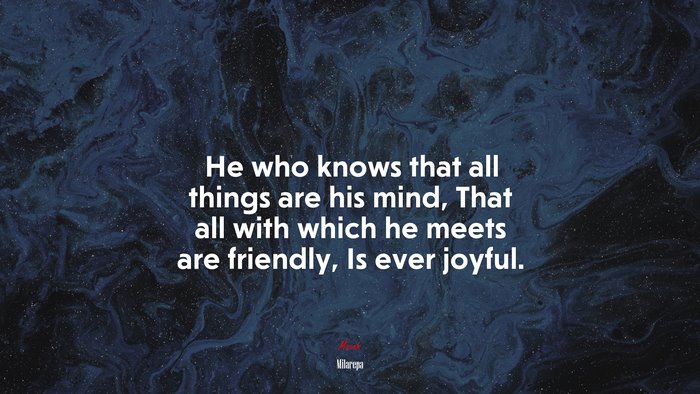 He who knows that all things are his mind, That all with which he meets are friendly, Is ever joyful. | Milarepa quote