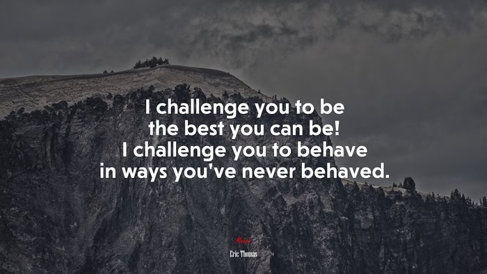 I challenge you to be the best you can be! I challenge you to behave in ways you’ve never behaved. | Eric Thomas quote