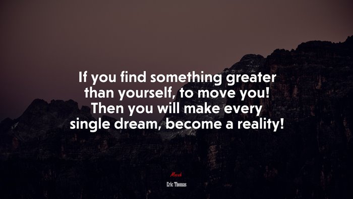 If you find something greater than yourself, to move you! Then you will make every single dream, become a reality! | Eric Thomas quote