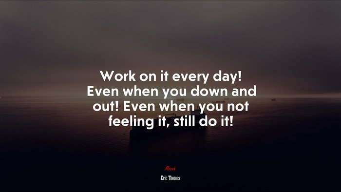 Work on it every day! Even when you down and out! Even when you not feeling it, still do it! | Eric Thomas quote