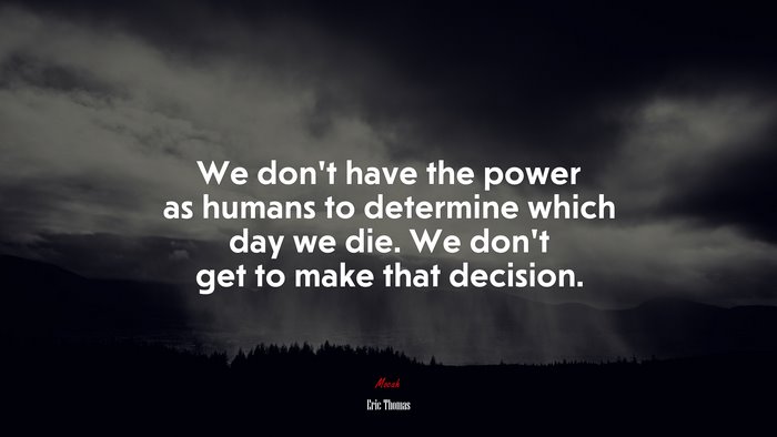 We don’t have the power as humans to determine which day we die. We don’t get to make that decision. | Eric Thomas quote