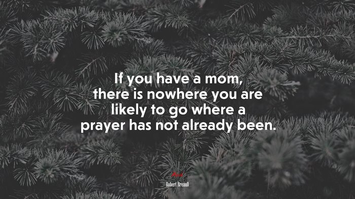 If you have a mom, there is nowhere you are likely to go where a prayer has not already been. | Robert Breault quote