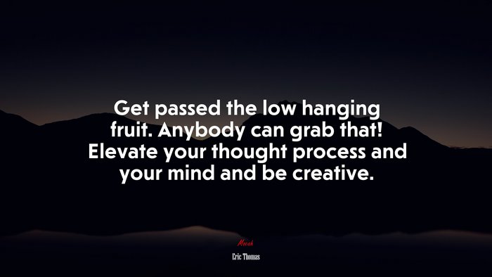 Get passed the low hanging fruit. Anybody can grab that! Elevate your thought process and your mind and be creative. | Eric Thomas quote