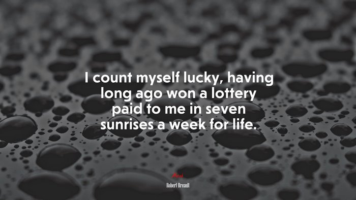 I count myself lucky, having long ago won a lottery paid to me in seven sunrises a week for life. | Robert Breault quote
