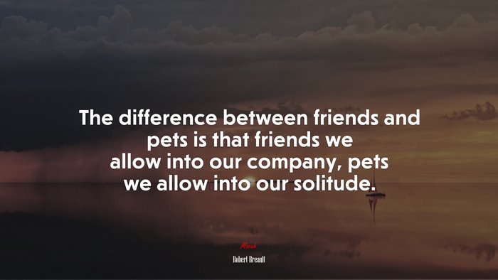 The difference between friends and pets is that friends we allow into our company, pets we allow into our solitude. | Robert Breault quote