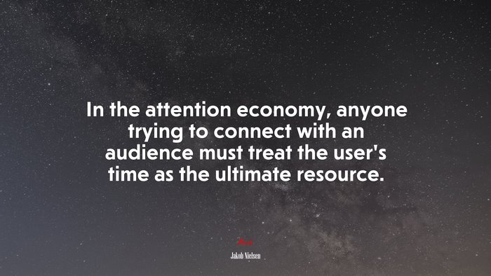 In the attention economy, anyone trying to connect with an audience must treat the user’s time as the ultimate resource. | Jakob Nielsen quote