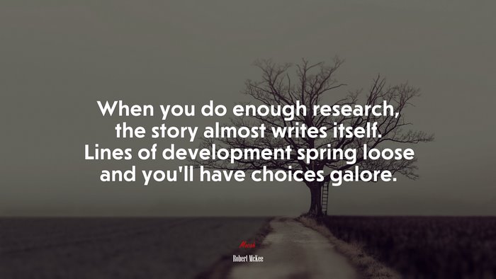 When you do enough research, the story almost writes itself. Lines of development spring loose and you’ll have choices galore. | Robert McKee quote