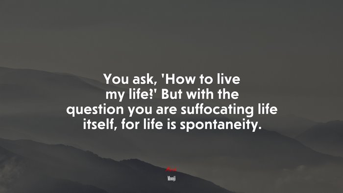You ask, ‘How to live my life?’ But with the question you are suffocating life itself, for life is spontaneity. | Mooji quote