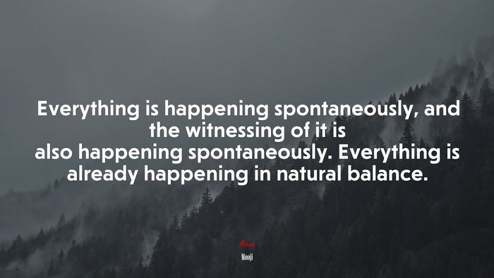 Everything is happening spontaneously, and the witnessing of it is also happening spontaneously. Everything is already happening in natural balance. | Mooji quote
