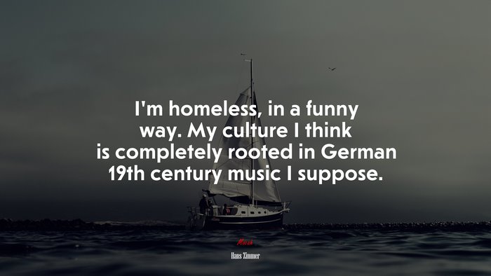 I’m homeless, in a funny way. My culture I think is completely rooted in German 19th century music I suppose. | Hans Zimmer quote