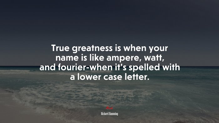 True greatness is when your name is like ampere, watt, and fourier-when it’s spelled with a lower case letter. | Richard Hamming quote