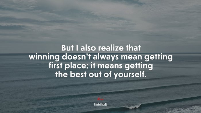 But I also realize that winning doesn’t always mean getting first place; it means getting the best out of yourself. | Meb Keflezighi quote