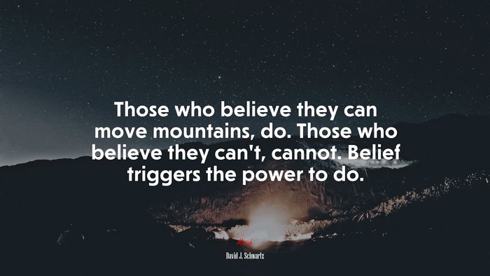 Those who believe they can move mountains, do. Those who believe they can’t, cannot. Belief triggers the power to do. | David J. Schwartz quote