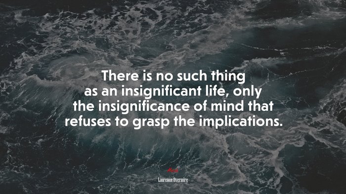 There is no such thing as an insignificant life, only the insignificance of mind that refuses to grasp the implications. | Laurence Overmire quote