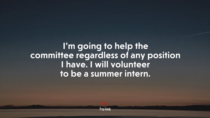 I’m going to help the committee regardless of any position I have. I will volunteer to be a summer intern. | Trey Gowdy quote