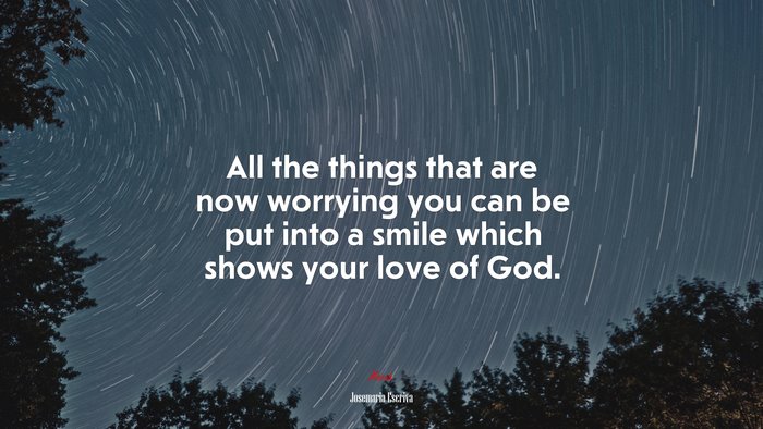 All the things that are now worrying you can be put into a smile which shows your love of God. | Josemaría Escrivá quote
